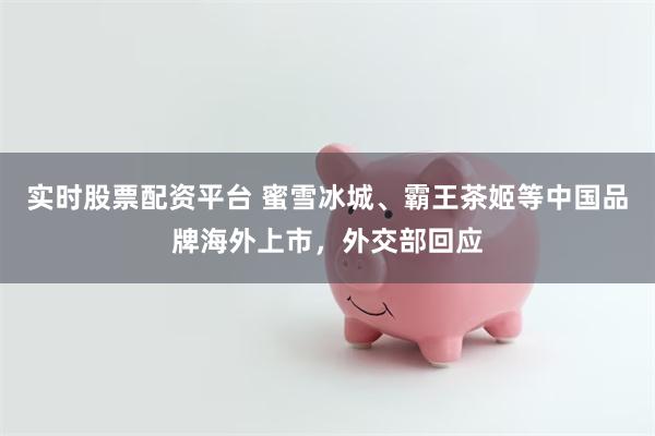 实时股票配资平台 蜜雪冰城、霸王茶姬等中国品牌海外上市,外交部回应