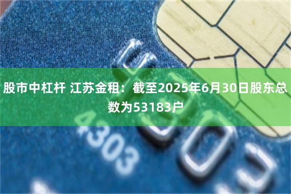 股市中杠杆 江苏金租：截至2025年6月30日股东总数为53183户