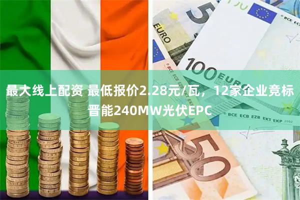 最大线上配资 最低报价2.28元/瓦，12家企业竞标晋能240MW光伏EPC