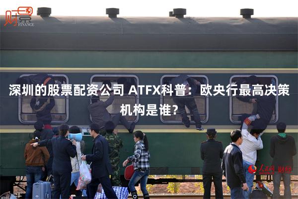 深圳的股票配资公司 ATFX科普:欧央行最高决策机构是谁?