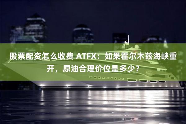 股票配资怎么收费 ATFX:如果霍尔木兹海峡重开,原油合理价位是多少?