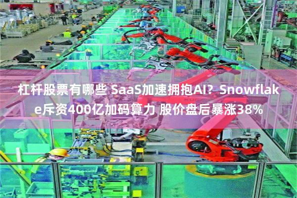 杠杆股票有哪些 SaaS加速拥抱AI？Snowflake斥资400亿加码算力 股价盘后暴涨38%