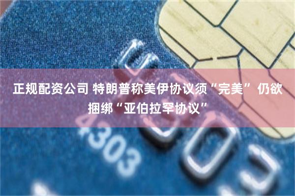 正规配资公司 特朗普称美伊协议须“完美” 仍欲捆绑“亚伯拉罕协议”