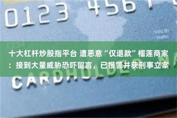 十大杠杆炒股指平台 遭恶意“仅退款”榴莲商家：接到大量威胁恐吓留言，已报警并获刑事立案