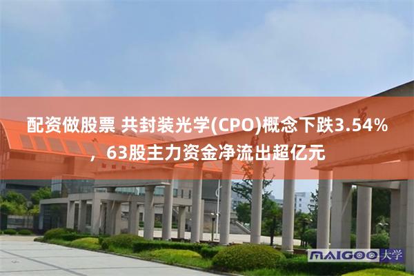 配资做股票 共封装光学(CPO)概念下跌3.54%,63股主力资金净流出超亿元