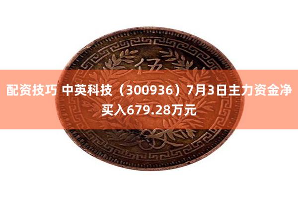配资技巧 中英科技（300936）7月3日主力资金净买入679.28万元
