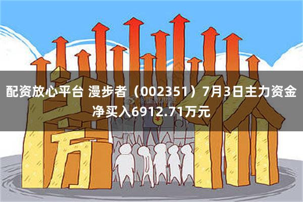 配资放心平台 漫步者（002351）7月3日主力资金净买入6912.71万元
