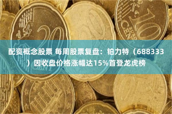 配资概念股票 每周股票复盘：铂力特（688333）因收盘价格涨幅达15%首登龙虎榜