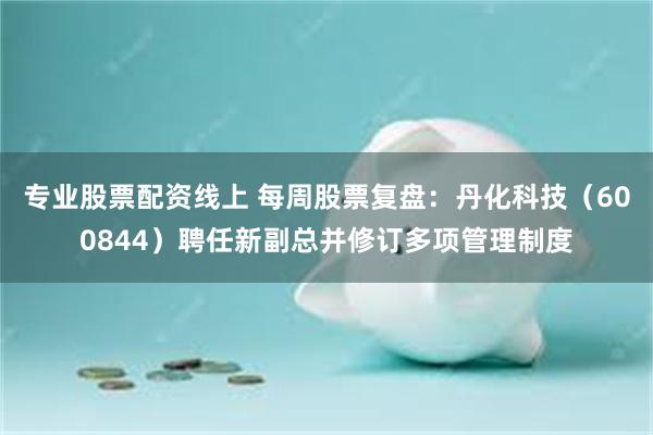 专业股票配资线上 每周股票复盘：丹化科技（600844）聘任新副总并修订多项管理制度