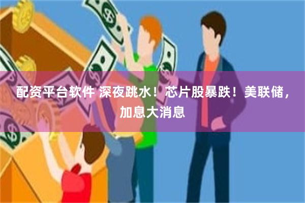 配资平台软件 深夜跳水！芯片股暴跌！美联储，加息大消息