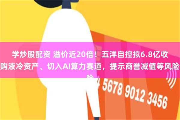 学炒股配资 溢价近20倍！五洋自控拟6.8亿收购液冷资产、切入AI算力赛道，提示商誉减值等风险