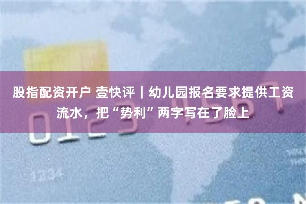 股指配资开户 壹快评|幼儿园报名要求提供工资流水,把“势利”两字写在了脸上