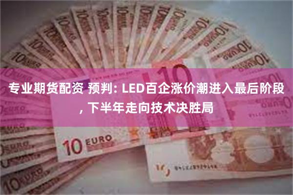 专业期货配资 预判: LED百企涨价潮进入最后阶段, 下半年走向技术决胜局