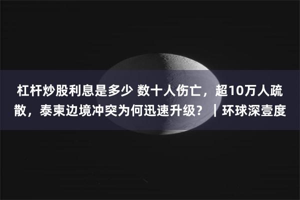 杠杆炒股利息是多少 数十人伤亡，超10万人疏散，泰柬边境冲突为何迅速升级？｜环球深壹度