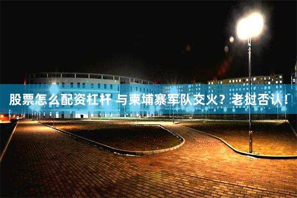 股票怎么配资杠杆 与柬埔寨军队交火？老挝否认！