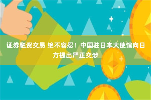 证券融资交易 绝不容忍！中国驻日本大使馆向日方提出严正交涉