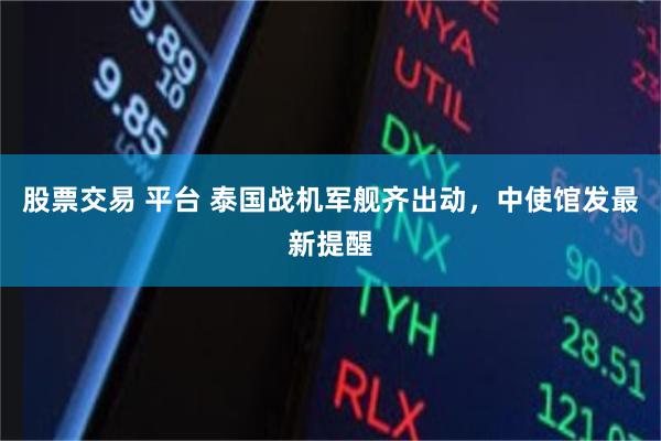 股票交易 平台 泰国战机军舰齐出动,中使馆发最新提醒