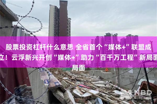 股票投资杠杆什么意思 全省首个“媒体+”联盟成立！云浮新兴开创“媒体+”助力“百千万工程”新局面