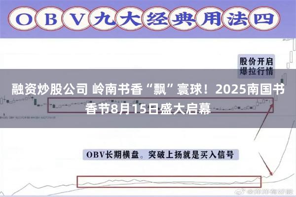 融资炒股公司 岭南书香“飘”寰球！2025南国书香节8月15日盛大启幕