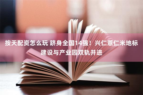 按天配资怎么玩 跻身全国14强！兴仁薏仁米地标建设与产业园双轨并进