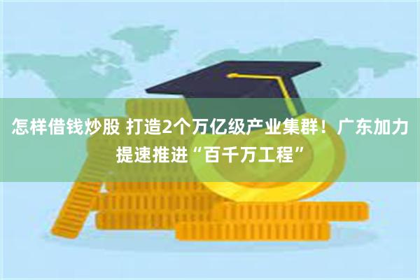 怎样借钱炒股 打造2个万亿级产业集群！广东加力提速推进“百千万工程”