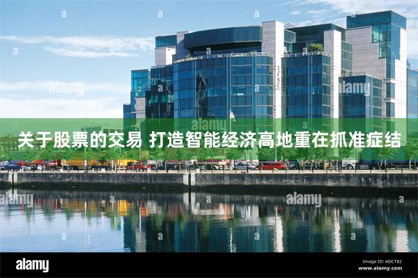 关于股票的交易 打造智能经济高地重在抓准症结