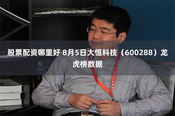 股票配资哪里好 8月5日大恒科技（600288）龙虎榜数据