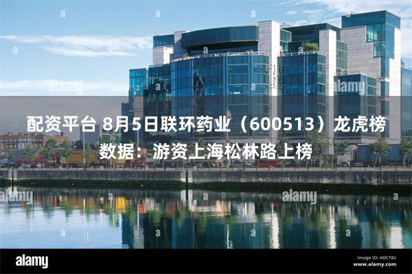配资平台 8月5日联环药业（600513）龙虎榜数据：游资上海松林路上榜