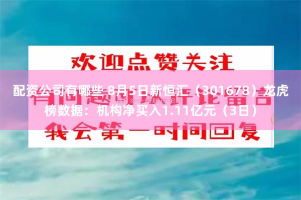 配资公司有哪些 8月5日新恒汇（301678）龙虎榜数据：机构净买入1.11亿元（3日）