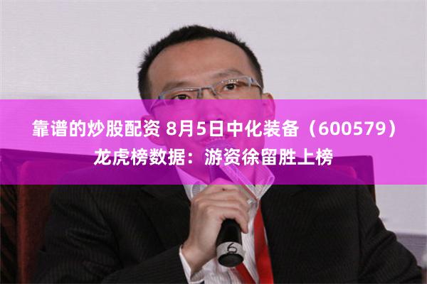 靠谱的炒股配资 8月5日中化装备（600579）龙虎榜数据：游资徐留胜上榜