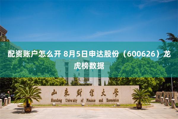 配资账户怎么开 8月5日申达股份（600626）龙虎榜数据