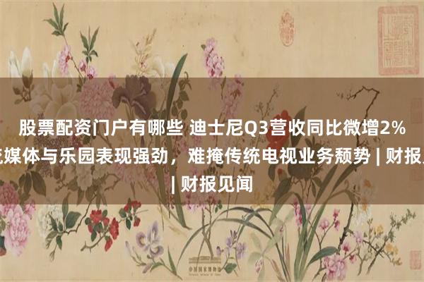 股票配资门户有哪些 迪士尼Q3营收同比微增2%，流媒体与乐园表现强劲，难掩传统电视业务颓势 | 财报见闻