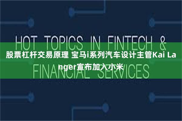 股票杠杆交易原理 宝马i系列汽车设计主管Kai Langer宣布加入小米