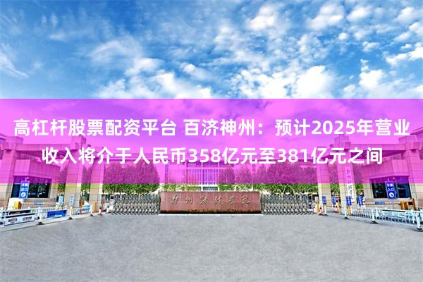 高杠杆股票配资平台 百济神州：预计2025年营业收入将介于人民币358亿元至381亿元之间