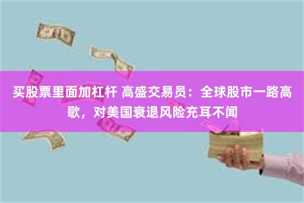 买股票里面加杠杆 高盛交易员：全球股市一路高歌，对美国衰退风险充耳不闻