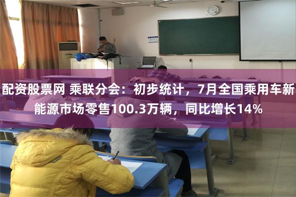 配资股票网 乘联分会：初步统计，7月全国乘用车新能源市场零售100.3万辆，同比增长14%