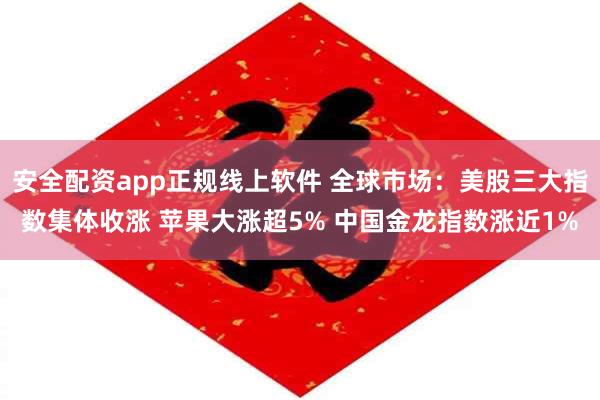安全配资app正规线上软件 全球市场：美股三大指数集体收涨 苹果大涨超5% 中国金龙指数涨近1%