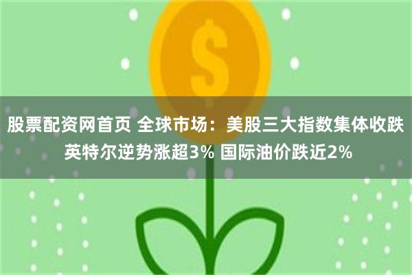 股票配资网首页 全球市场:美股三大指数集体收跌 英特尔逆势涨超3% 国际油价跌近2%