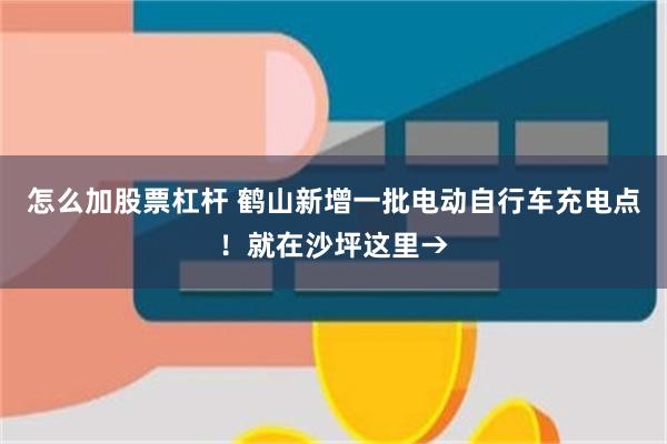 怎么加股票杠杆 鹤山新增一批电动自行车充电点！就在沙坪这里→