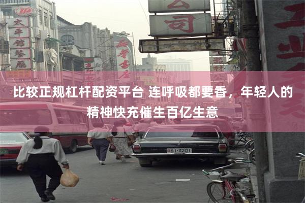 比较正规杠杆配资平台 连呼吸都要香，年轻人的精神快充催生百亿生意