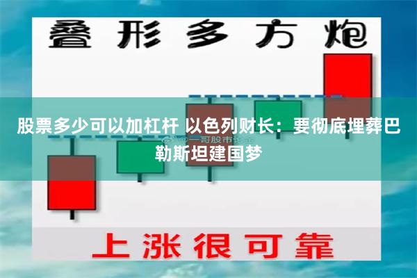 股票多少可以加杠杆 以色列财长：要彻底埋葬巴勒斯坦建国梦