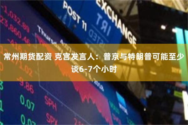 常州期货配资 克宫发言人：普京与特朗普可能至少谈6-7个小时
