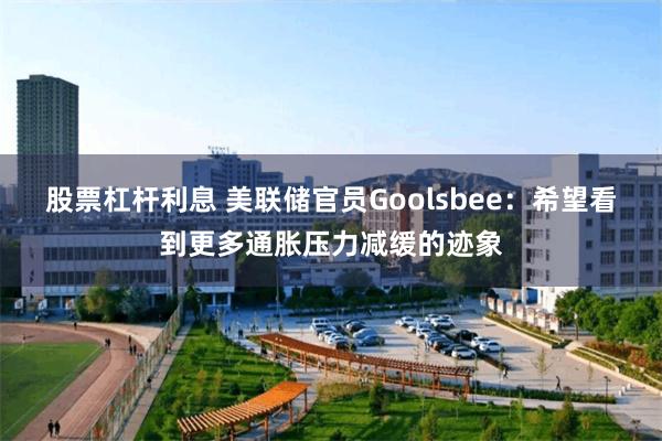 股票杠杆利息 美联储官员Goolsbee：希望看到更多通胀压力减缓的迹象