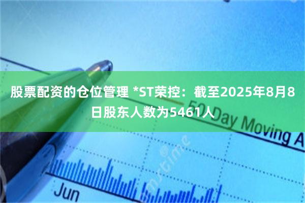 股票配资的仓位管理 *ST荣控：截至2025年8月8日股东人数为5461人