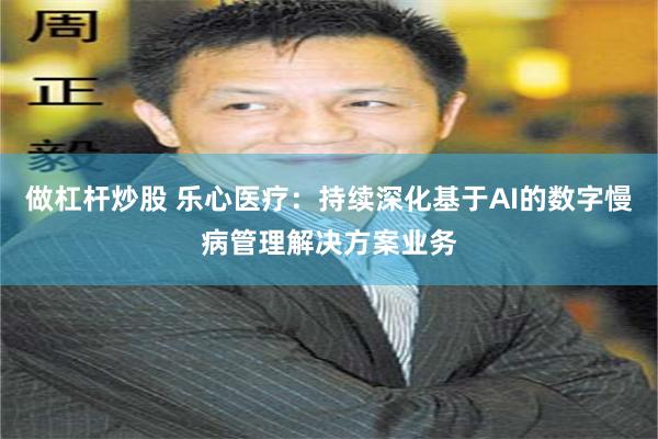 做杠杆炒股 乐心医疗：持续深化基于AI的数字慢病管理解决方案业务