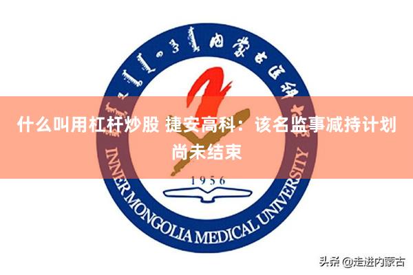 什么叫用杠杆炒股 捷安高科：该名监事减持计划尚未结束