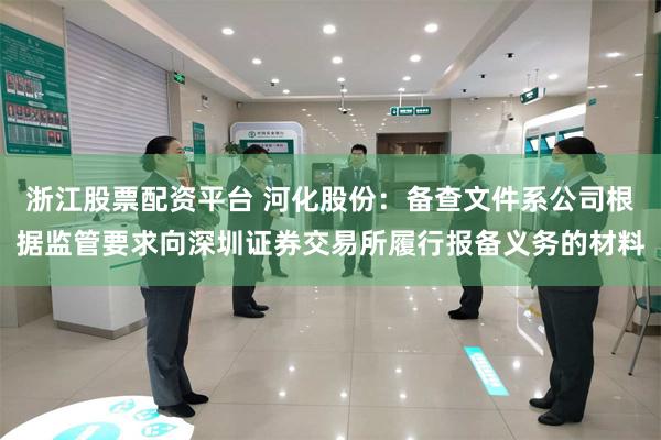 浙江股票配资平台 河化股份:备查文件系公司根据监管要求向深圳证券交易所履行报备义务的材料