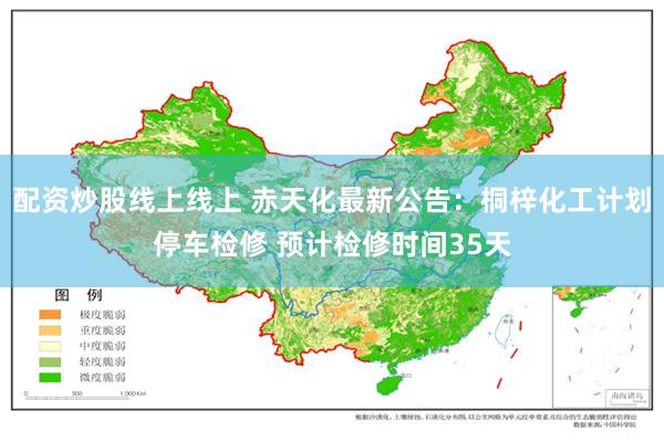 配资炒股线上线上 赤天化最新公告:桐梓化工计划停车检修 预计检修时间35天