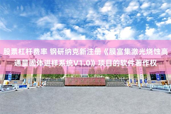 股票杠杆费率 钢研纳克新注册《膜富集激光烧蚀高通量固体进样系统V1.0》项目的软件著作权