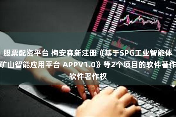 股票配资平台 梅安森新注册《基于SPG工业智能体的矿山智能应用平台 APPV1.0》等2个项目的软件著作权